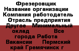 Фрезеровщик › Название организации ­ Компания-работодатель › Отрасль предприятия ­ Другое › Минимальный оклад ­ 55 000 - Все города Работа » Вакансии   . Пермский край,Гремячинск г.